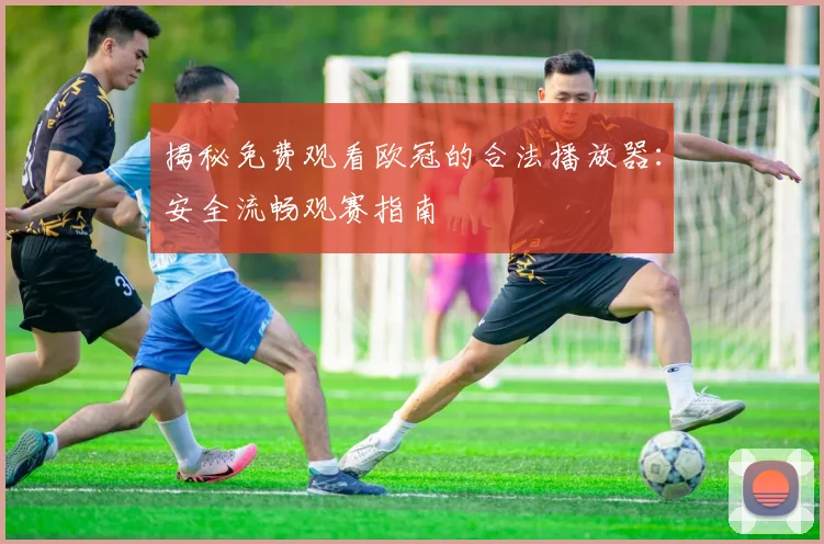 揭秘免费观看欧冠的合法播放器：安全流畅观赛指南