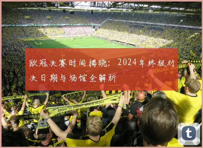 欧冠决赛时间揭晓：2024年终极对决日期与场馆全解析